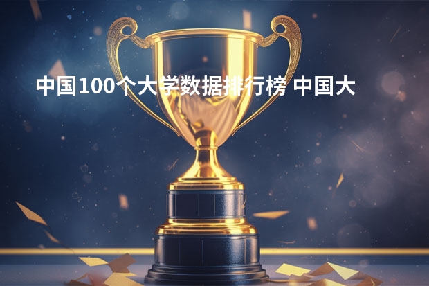 中国100个大学数据排行榜 中国大学排行榜2023前100名
