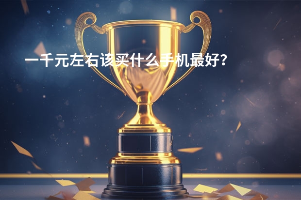 一千元左右该买什么手机最好？