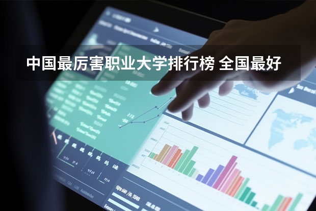 中国最厉害职业大学排行榜 全国最好的高职院校排名