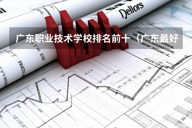 广东职业技术学校排名前十（广东最好的职业技术学校排名）