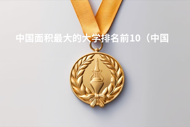 中国面积最大的大学排名前10（中国大学占地面积排行榜）