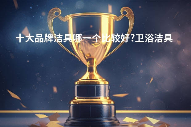 十大品牌洁具哪一个比较好?卫浴洁具如何选购？