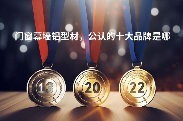 门窗幕墙铝型材,公认的十大品牌是哪几个? 中国铝材十大品牌