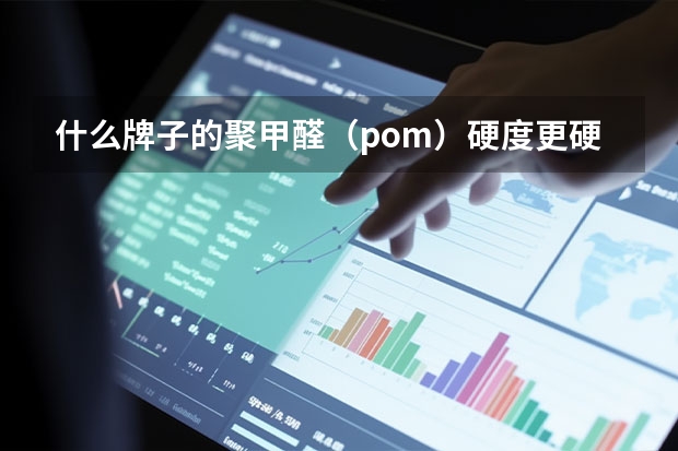 什么牌子的聚甲醛（pom）硬度更硬？弹性更高?
