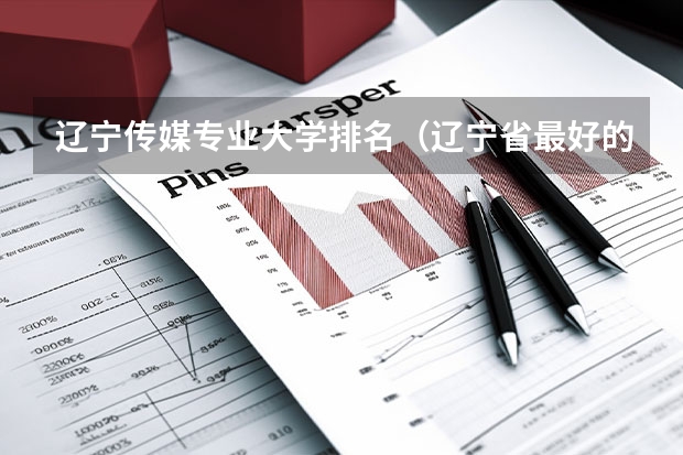 辽宁传媒专业大学排名（辽宁省最好的十所大学）