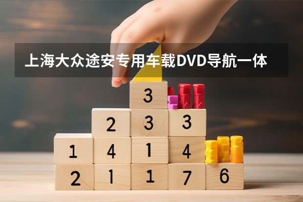 上海大众途安专用车载DVD导航一体机哪个牌子好，大家有没有大众途安专用车载DVD导航一体机推荐啊？