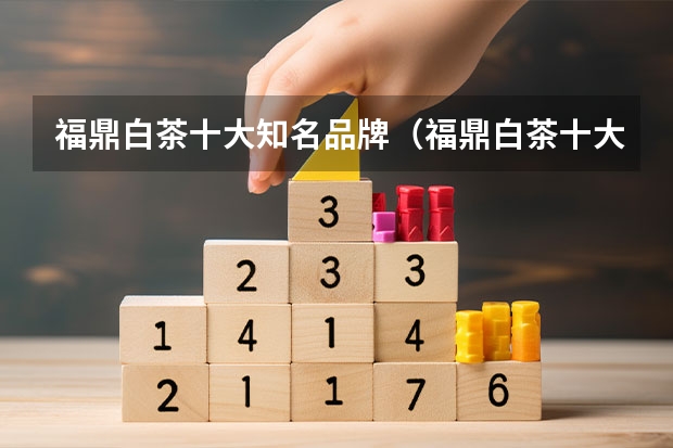 福鼎白茶十大知名品牌（福鼎白茶十大知名品牌）