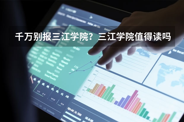 千万别报三江学院？三江学院值得读吗？