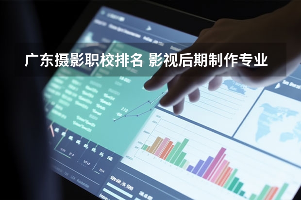 广东摄影职校排名 影视后期制作专业大学排名