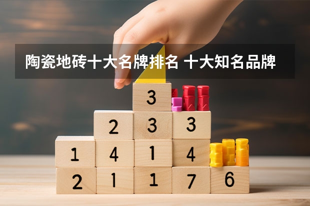陶瓷地砖十大名牌排名 十大知名品牌（地砖十大名牌排名是怎样的）