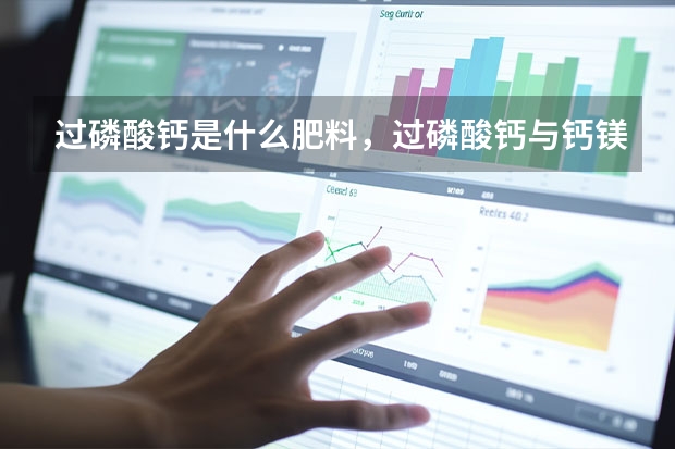 过磷酸钙是什么肥料，过磷酸钙与钙镁磷肥哪个好