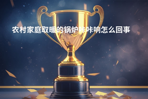 农村家庭取暖的锅炉咔咔响怎么回事
