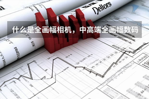 什么是全画幅相机,中高端全画幅数码相机推荐