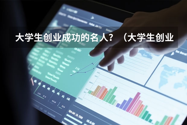 大学生创业成功的名人？（大学生创业成功的名人？）