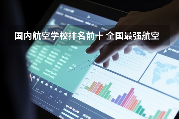 国内航空学校排名前十 全国最强航空大学排名