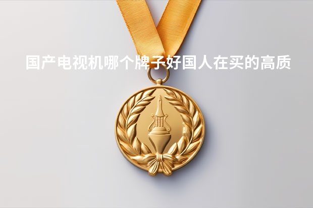国产电视机哪个牌子好国人在买的高质量国产电视