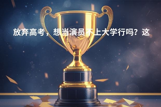 放弃高考，想当演员不上大学行吗？这12位一线当红女星给你答案
