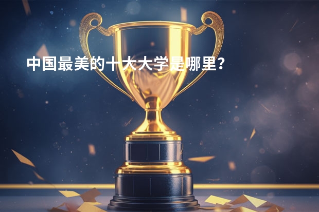 中国最美的十大大学是哪里？