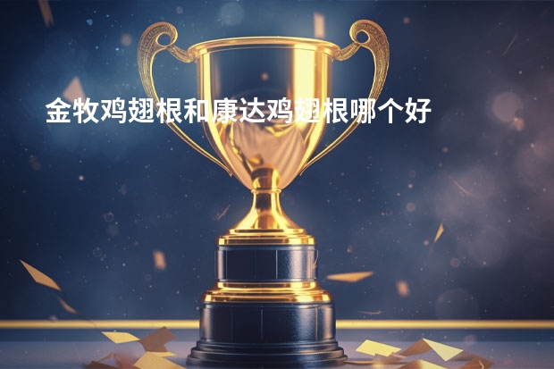 金牧鸡翅根和康达鸡翅根哪个好