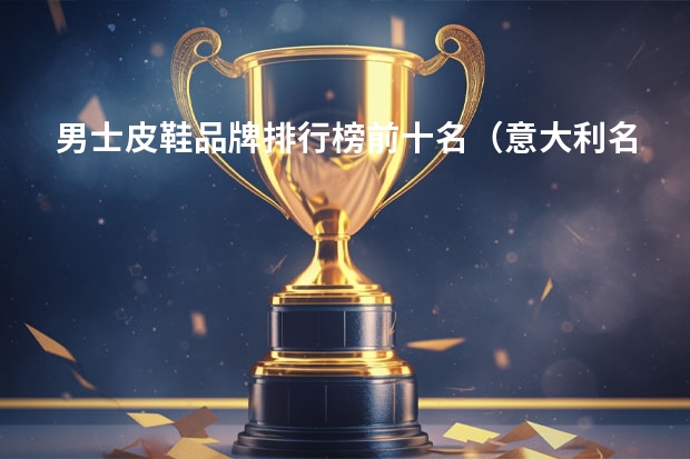 男士皮鞋品牌排行榜前十名（意大利名鞋品牌大全）