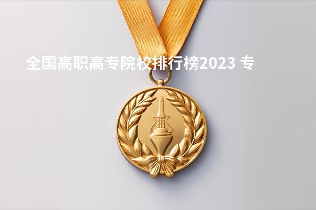 全国高职高专院校排行榜2023 专科院校榜单最新排名