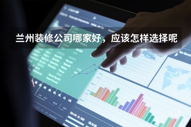 兰州装修公司哪家好，应该怎样选择呢?