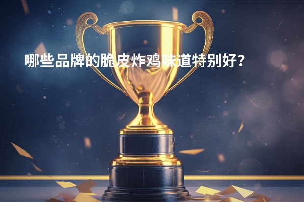 哪些品牌的脆皮炸鸡味道特别好?