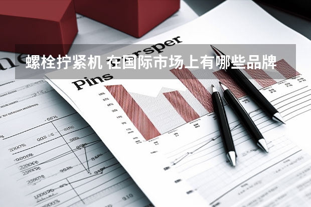 螺栓拧紧机 在国际市场上有哪些品牌比较有名，各品牌的价格怎样