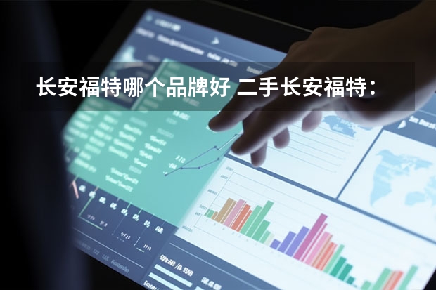 长安福特哪个品牌好 二手长安福特：性价比高的好车选择