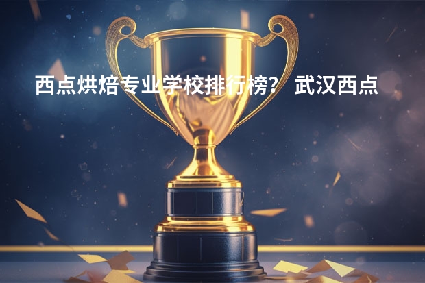 西点烘焙专业学校排行榜？ 武汉西点烘焙专业学校排行榜
