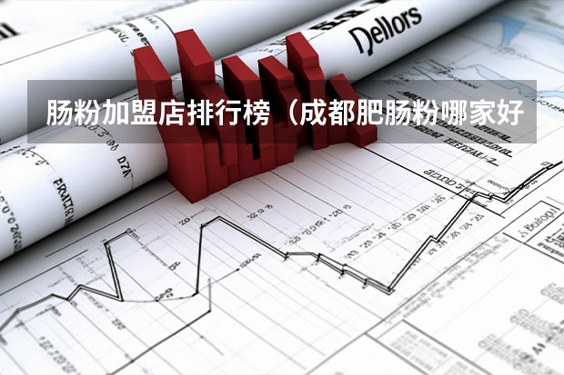 肠粉加盟店排行榜（成都肥肠粉哪家好吃）