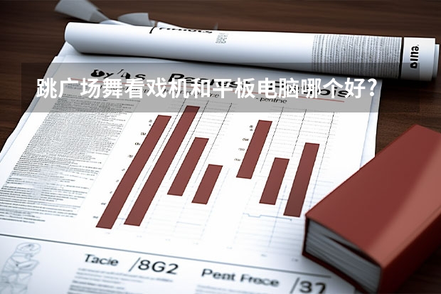 跳广场舞看戏机和平板电脑哪个好?