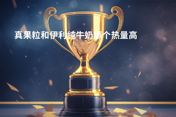 真果粒和伊利纯牛奶哪个热量高