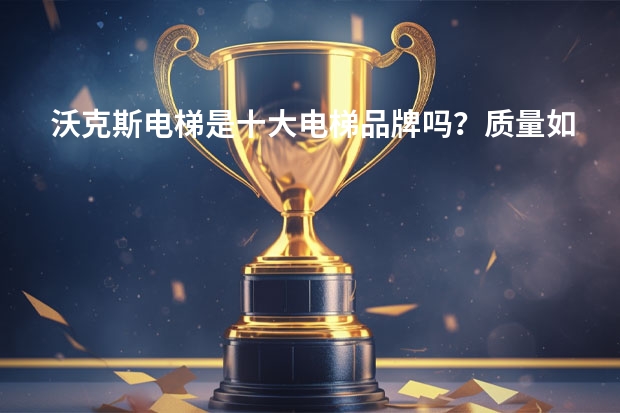 沃克斯电梯是十大电梯品牌吗？质量如何？