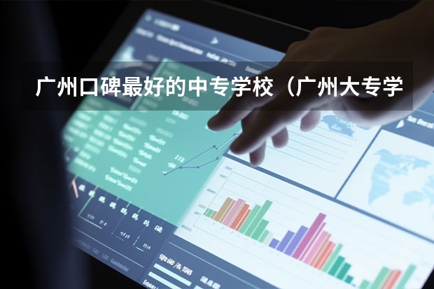 广州口碑最好的中专学校（广州大专学校前十名学校）
