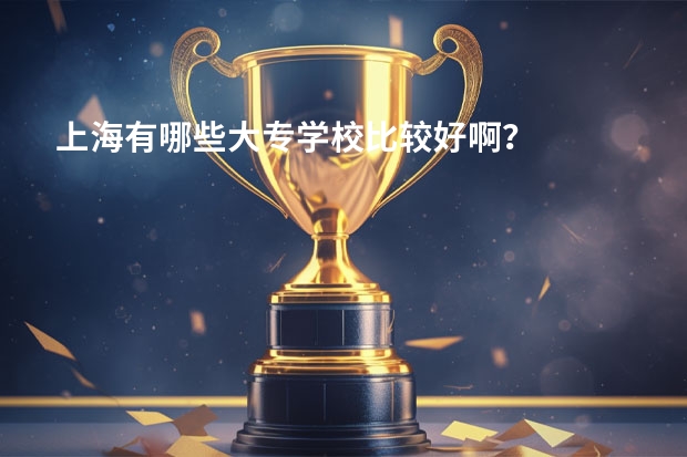 上海有哪些大专学校比较好啊？