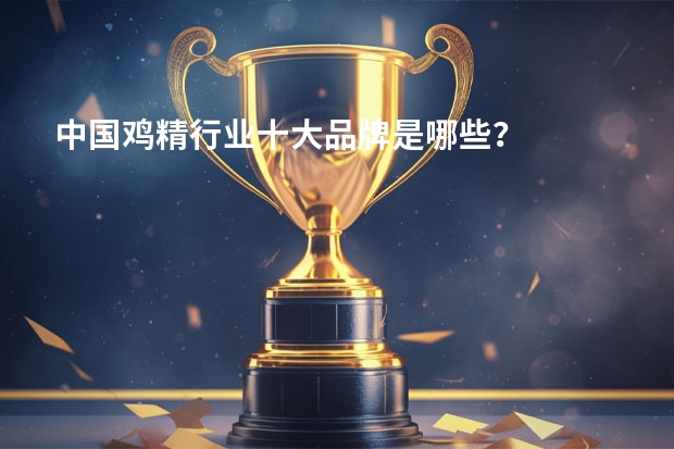 中国鸡精行业十大品牌是哪些？