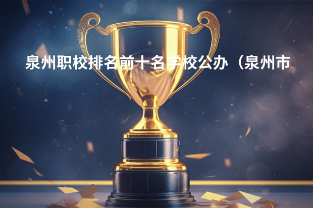 泉州职校排名前十名学校公办（泉州市有几所公立中职学校？）