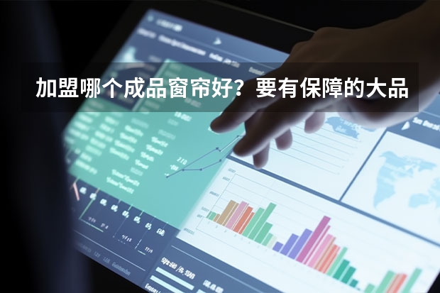 加盟哪个成品窗帘好?要有保障的大品牌