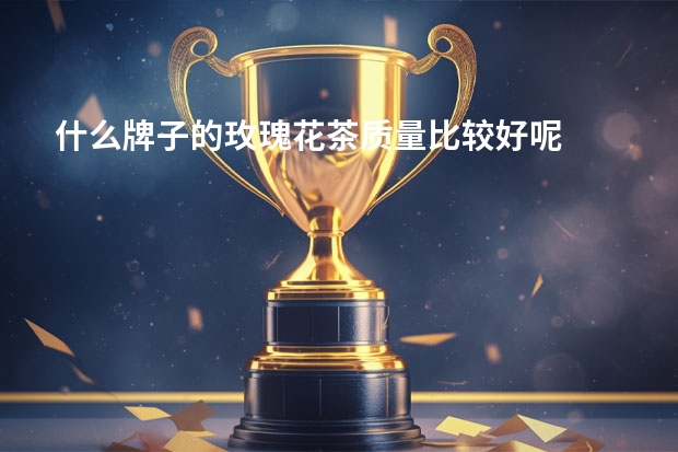 什么牌子的玫瑰花茶质量比较好呢