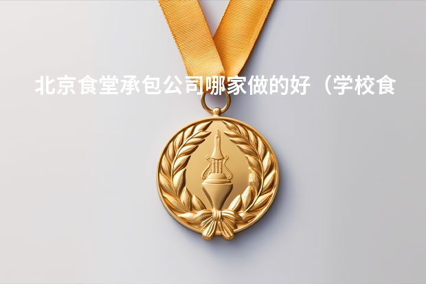 北京食堂承包公司哪家做的好（学校食堂承包公司哪家好？）