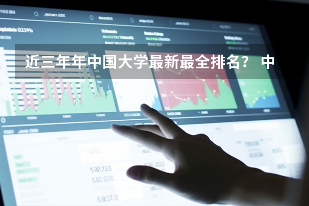 近三年年中国大学最新最全排名？ 中国所有大学的排名是怎样的？