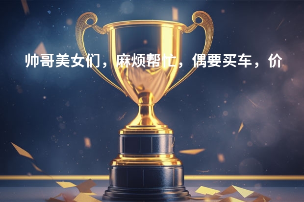 帅哥美女们，麻烦帮忙，偶要买车，价位在15万左右（家用），大家给点建议，到底买什么车型好？