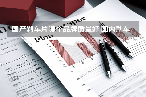 国产刹车片哪个品牌质量好 国内刹车片销量最好的，有那几个品牌？