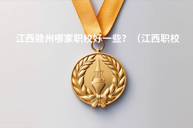 江西赣州哪家职校好一些？（江西职校排名前十名学校）