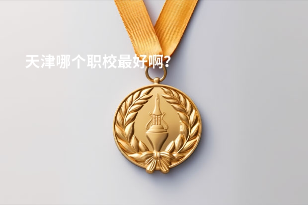 天津哪个职校最好啊？