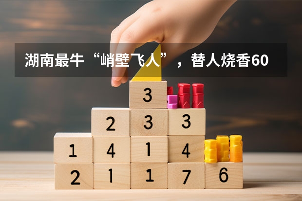 湖南最牛“峭壁飞人”，替人烧香600起步，为何很少有人愿意从事这份职业？ 湖南工程学院最牛逼的专业