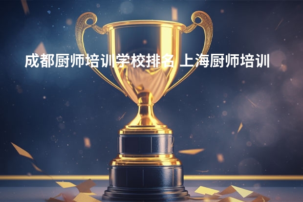成都厨师培训学校排名 上海厨师培训学校排名