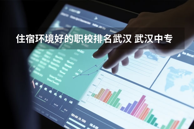 住宿环境好的职校排名武汉 武汉中专职校排名前十位