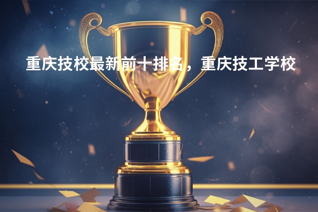 重庆技校最新前十排名，重庆技工学校排名榜（初中毕业重庆职高学校排名前十）